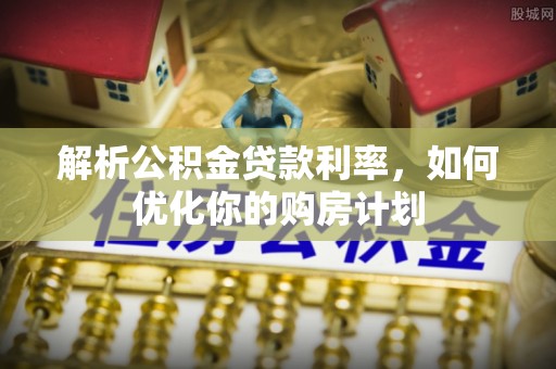 西双版纳解析公积金贷款利率，如何优化你的购房计划