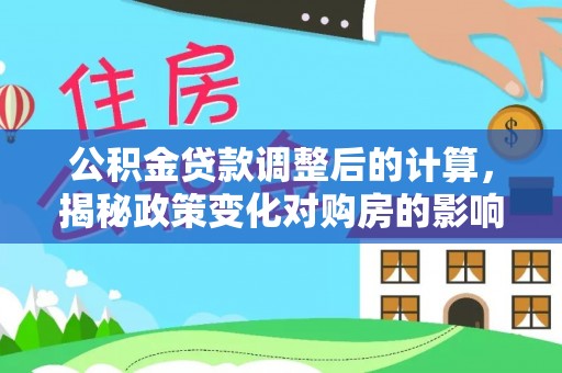 西双版纳公积金贷款调整后的计算，揭秘政策变化对购房的影响