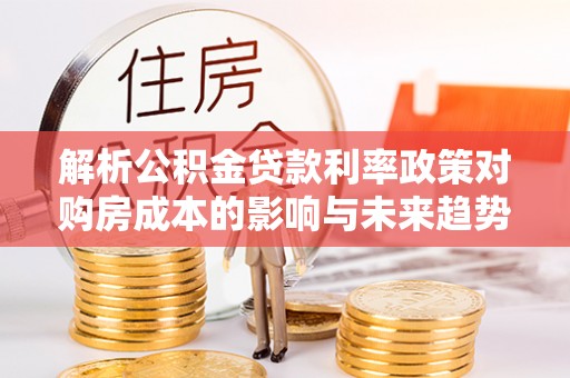 西双版纳解析公积金贷款利率政策对购房成本的影响与未来趋势