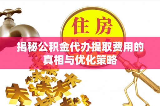 西双版纳揭秘公积金代办提取费用的真相与优化策略