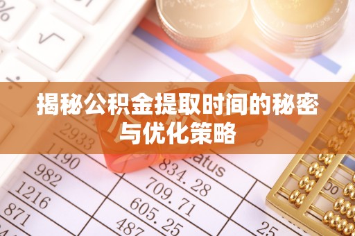西双版纳揭秘公积金提取时间的秘密与优化策略