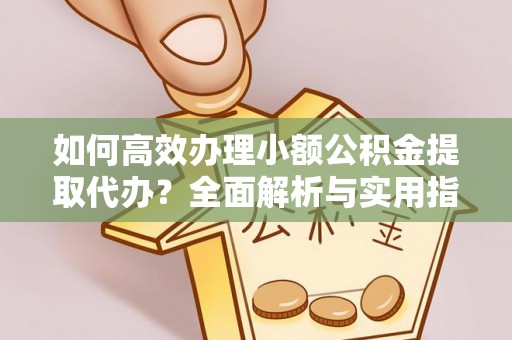 西双版纳如何高效办理小额公积金提取代办？全面解析与实用指南