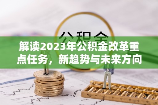 西双版纳解读2023年公积金改革重点任务，新趋势与未来方向