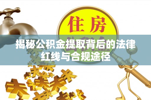 西双版纳揭秘公积金提取背后的法律红线与合规途径
