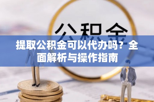 西双版纳提取公积金可以代办吗？全面解析与操作指南