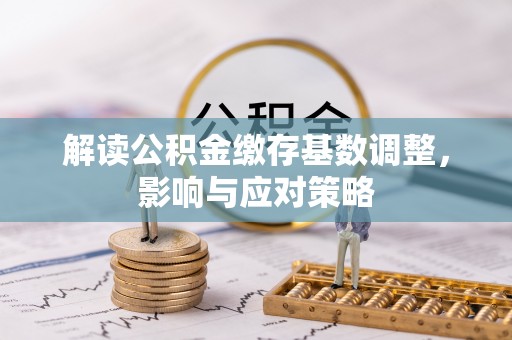 西双版纳解读公积金缴存基数调整，影响与应对策略