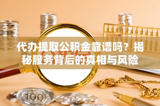 西双版纳代办提取公积金靠谱吗？揭秘服务背后的真相与风险