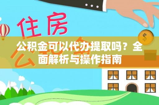 西双版纳公积金可以代办提取吗？全面解析与操作指南