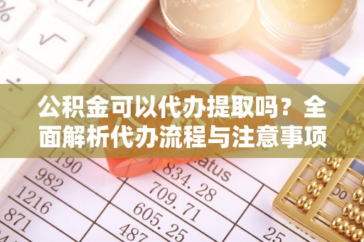 西双版纳公积金可以代办提取吗？全面解析代办流程与注意事项
