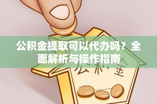 西双版纳公积金提取可以代办吗？全面解析与操作指南